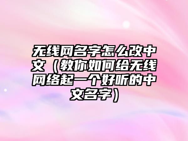 无线网名字怎么改中文（教你如何给无线网络起一个好听的中文名字）