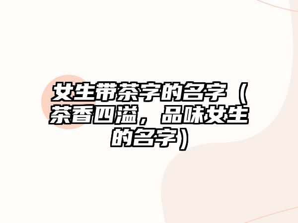 女生带茶字的名字（茶香四溢，品味女生的名字）