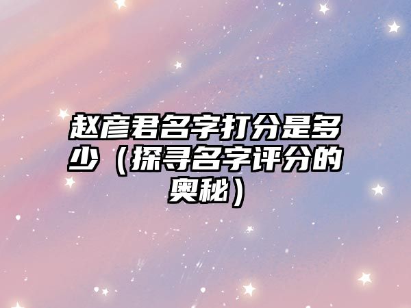 赵彦君名字打分是多少（探寻名字评分的奥秘）