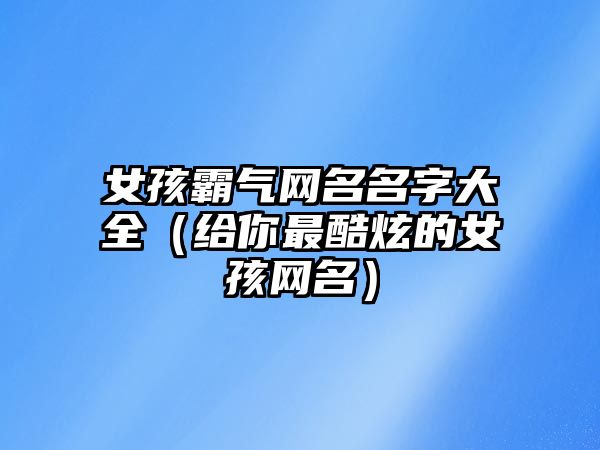 女孩霸气网名名字大全（给你最酷炫的女孩网名）