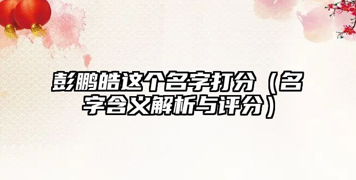 彭鹏皓这个名字打分（名字含义解析与评分）