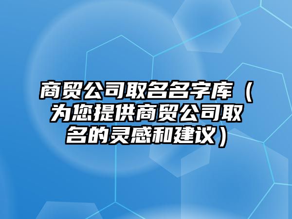 商贸公司取名名字库（为您提供商贸公司取名的灵感和建议）