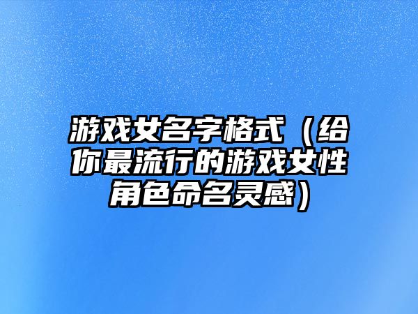 游戏女名字格式（给你最流行的游戏女性角色命名灵感）