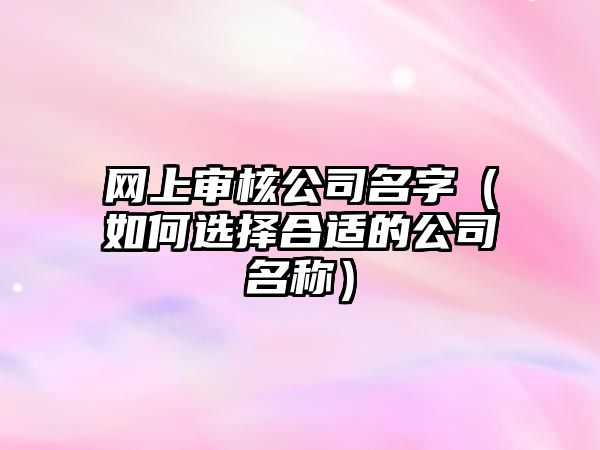 网上审核公司名字（如何选择合适的公司名称）