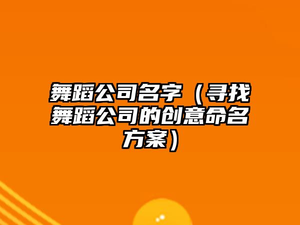 舞蹈公司名字（寻找舞蹈公司的创意命名方案）