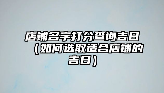 店铺名字打分查询吉日（如何选取适合店铺的吉日）