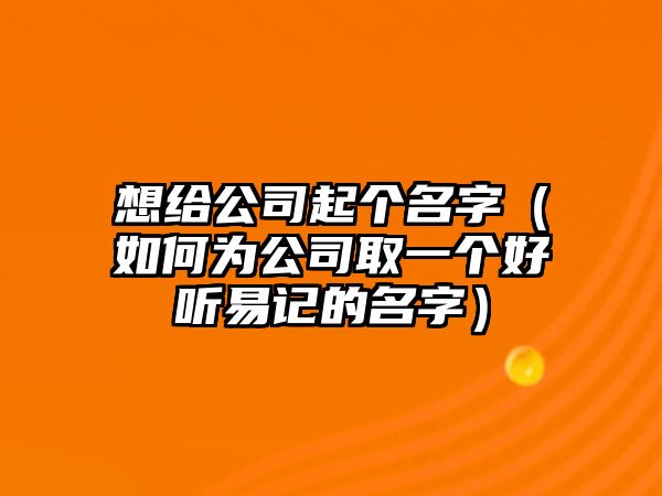 想给公司起个名字（如何为公司取一个好听易记的名字）