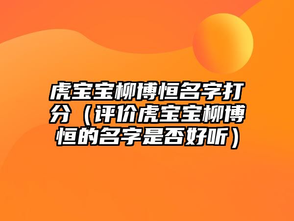 虎宝宝柳博恒名字打分（评价虎宝宝柳博恒的名字是否好听）