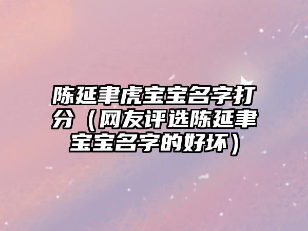 陈延聿虎宝宝名字打分（网友评选陈延聿宝宝名字的好坏）