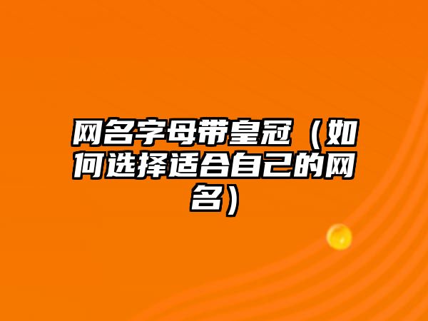 网名字母带皇冠（如何选择适合自己的网名）