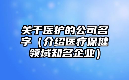 关于医护的公司名字（介绍医疗保健领域知名企业）