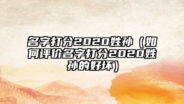 名字打分2020姓孙（如何评价名字打分2020姓孙的好坏）