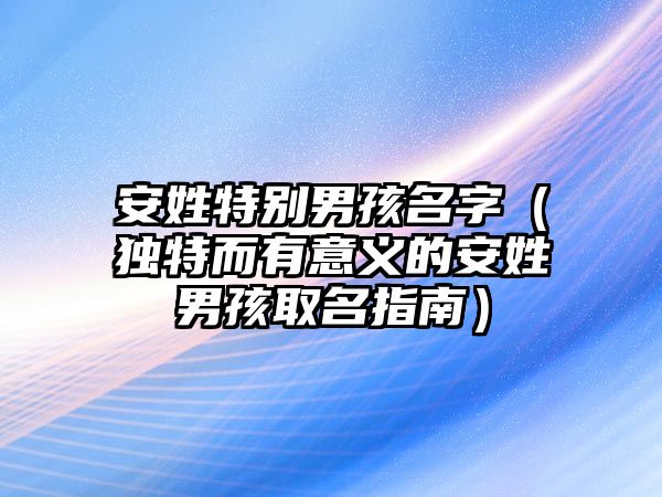 安姓特别男孩名字（独特而有意义的安姓男孩取名指南）