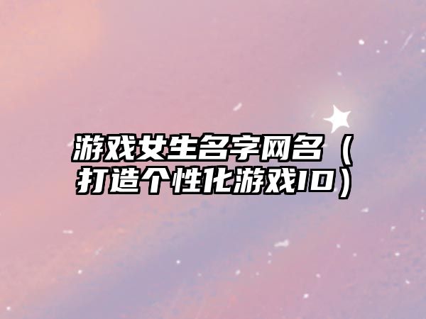 游戏女生名字网名（打造个性化游戏ID）