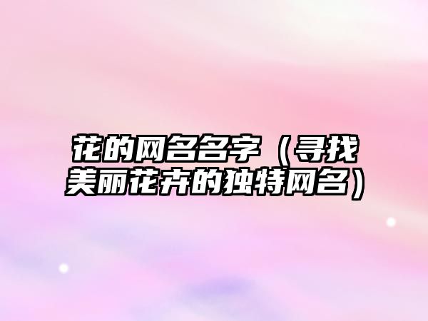 花的网名名字（寻找美丽花卉的独特网名）