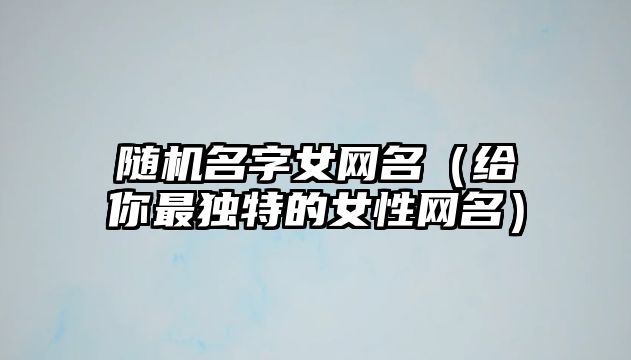 随机名字女网名（给你最独特的女性网名）