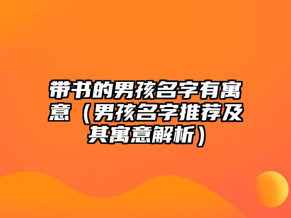 带书的男孩名字有寓意（男孩名字推荐及其寓意解析）