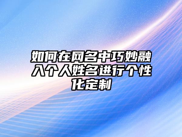 如何在网名中巧妙融入个人姓名进行个性化定制