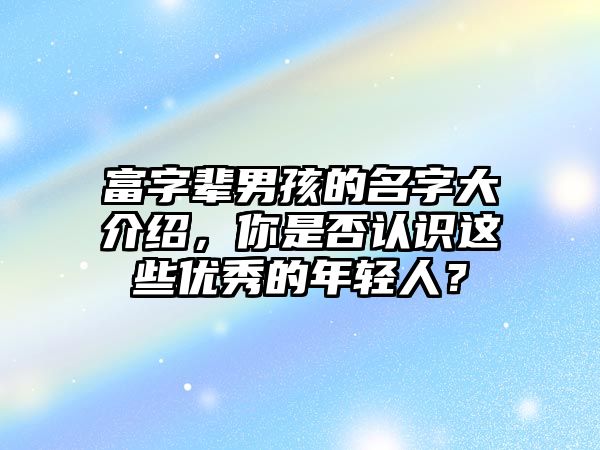 富字辈男孩的名字大介绍，你是否认识这些优秀的年轻人？