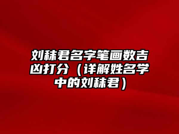 刘秣君名字笔画数吉凶打分（详解姓名学中的刘秣君）