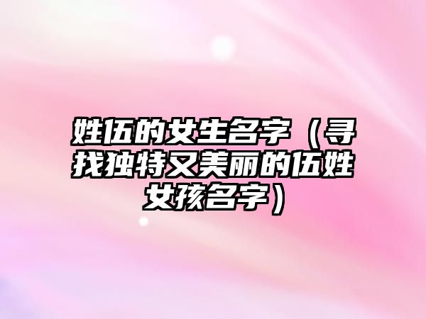 姓伍的女生名字（寻找独特又美丽的伍姓女孩名字）