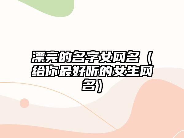 漂亮的名字女网名（给你最好听的女生网名）