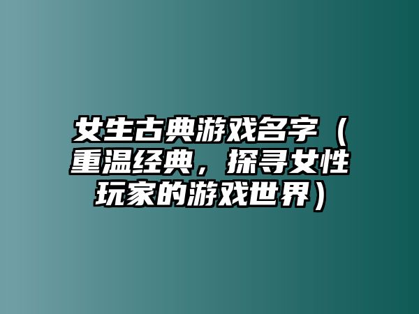 女生古典游戏名字（重温经典，探寻女性玩家的游戏世界）