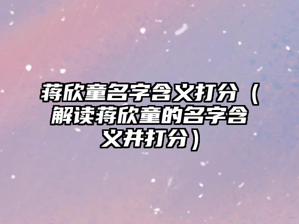 蒋欣童名字含义打分（解读蒋欣童的名字含义并打分）