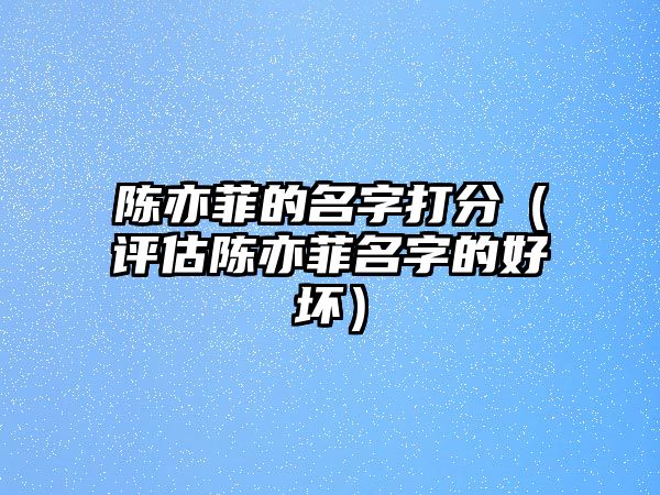 陈亦菲的名字打分（评估陈亦菲名字的好坏）