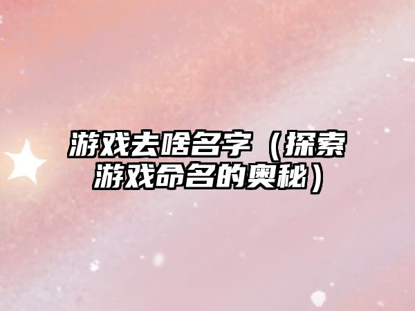 游戏去啥名字（探索游戏命名的奥秘）