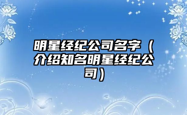 明星经纪公司名字（介绍知名明星经纪公司）