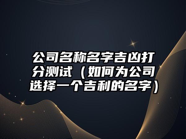 公司名称名字吉凶打分测试（如何为公司选择一个吉利的名字）