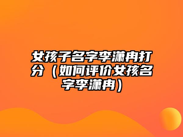 女孩子名字李潇冉打分（如何评价女孩名字李潇冉）