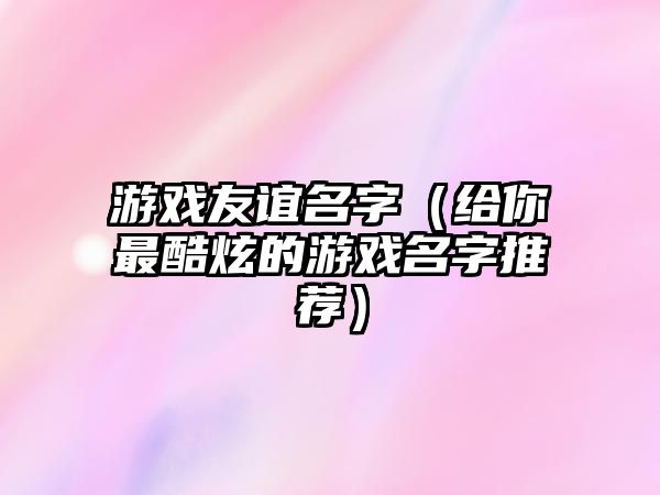 游戏友谊名字（给你最酷炫的游戏名字推荐）