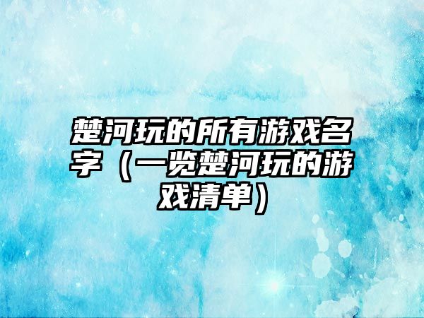 楚河玩的所有游戏名字（一览楚河玩的游戏清单）