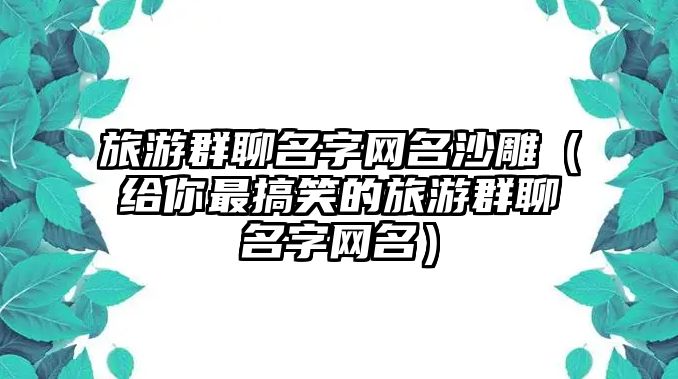 旅游群聊名字网名沙雕（给你最搞笑的旅游群聊名字网名）