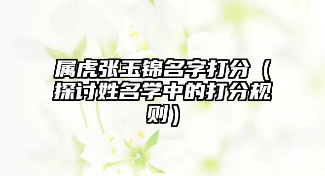 属虎张玉锦名字打分（探讨姓名学中的打分规则）