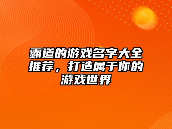 霸道的游戏名字大全推荐，打造属于你的游戏世界