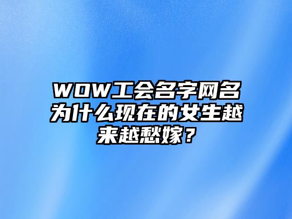 WOW工会名字网名为什么现在的女生越来越愁嫁？