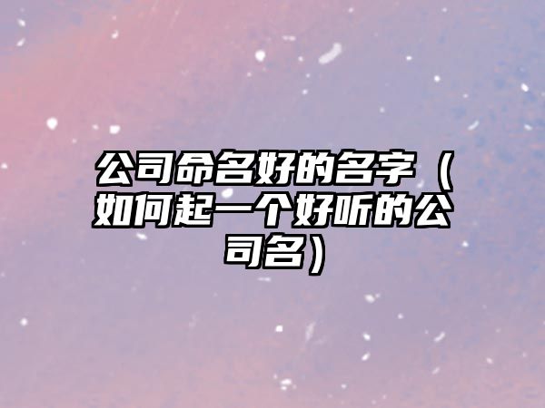 公司命名好的名字（如何起一个好听的公司名）