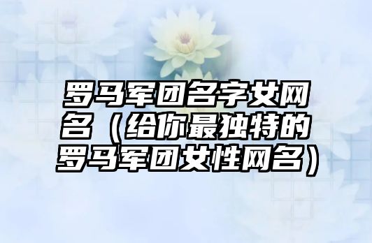 罗马军团名字女网名（给你最独特的罗马军团女性网名）