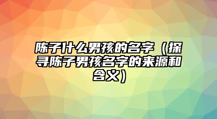 陈子什么男孩的名字（探寻陈子男孩名字的来源和含义）