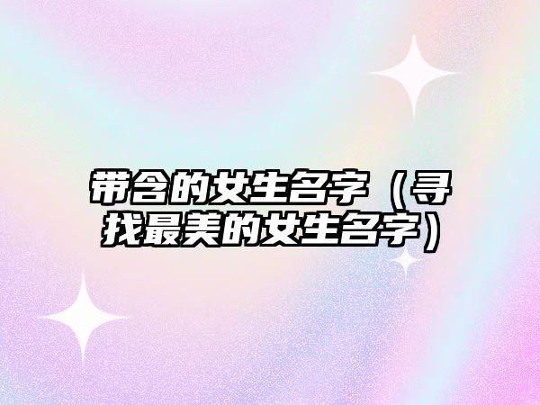 带含的女生名字（寻找最美的女生名字）