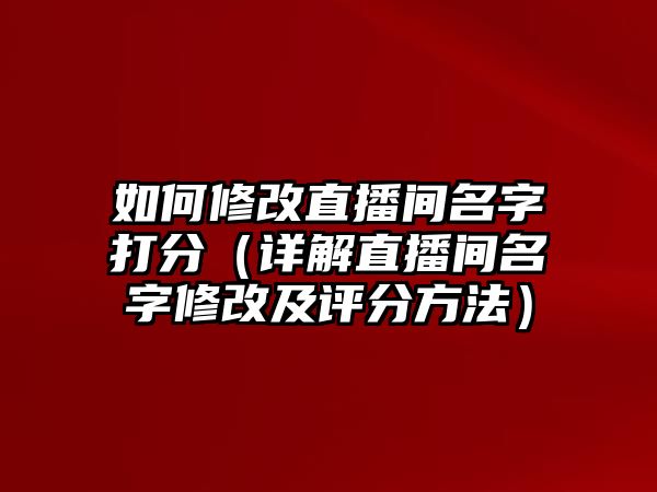 如何修改直播间名字打分（详解直播间名字修改及评分方法）