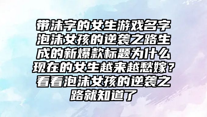 带沫字的女生游戏名字泡沫女孩的逆袭之路生成的新爆款标题为什么现在的女生越来越愁嫁？看看泡沫女孩的逆袭之路就知道了