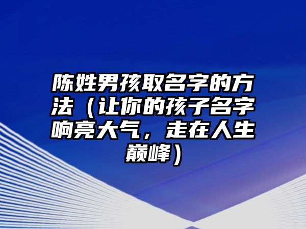 陈姓男孩取名字的方法（让你的孩子名字响亮大气，走在人生巅峰）