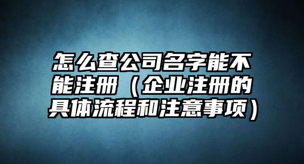 怎么查公司名字能不能注册（企业注册的具体流程和注意事项）