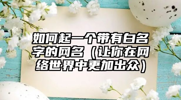 如何起一个带有白名字的网名（让你在网络世界中更加出众）