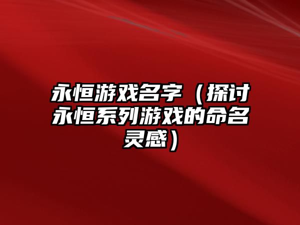 永恒游戏名字（探讨永恒系列游戏的命名灵感）