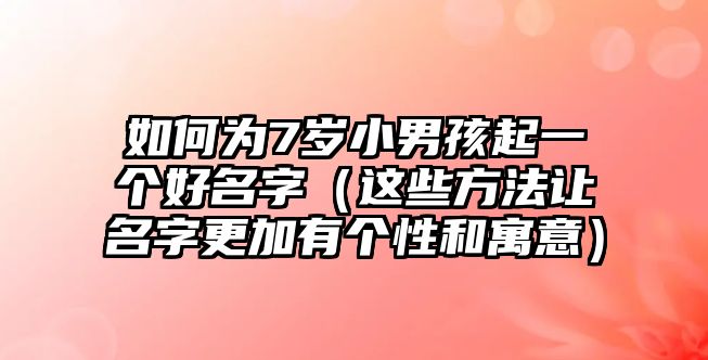 如何为7岁小男孩起一个好名字（这些方法让名字更加有个性和寓意）